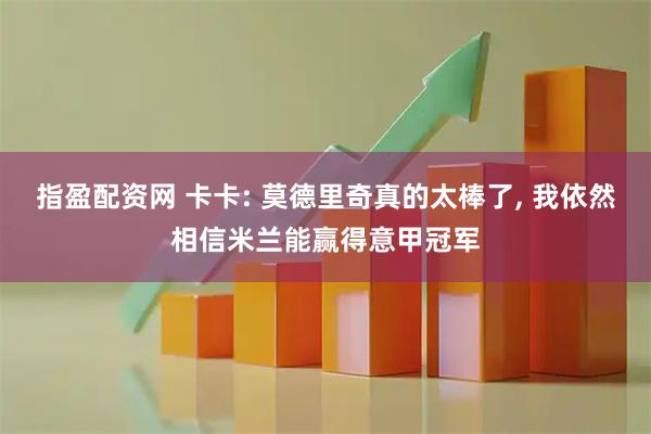 指盈配资网 卡卡: 莫德里奇真的太棒了, 我依然相信米兰能赢得意甲冠军