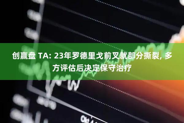 创赢盘 TA: 23年罗德里戈前叉就部分撕裂, 多方评估后决定保守治疗