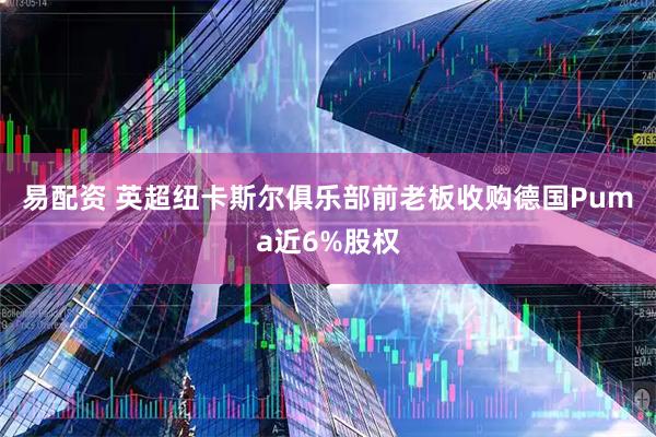 易配资 英超纽卡斯尔俱乐部前老板收购德国Puma近6%股权