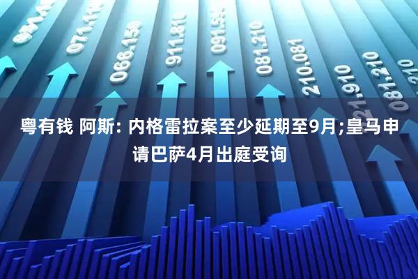 粤有钱 阿斯: 内格雷拉案至少延期至9月;皇马申请巴萨4月出庭受询