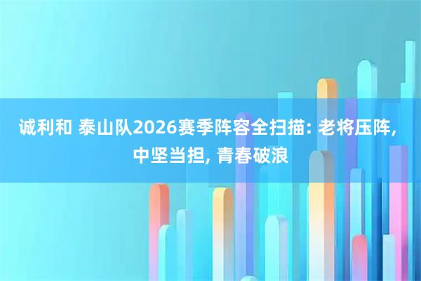 诚利和 泰山队2026赛季阵容全扫描: 老将压阵, 中坚当担, 青春破浪