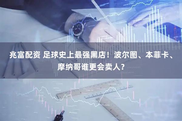 兆富配资 足球史上最强黑店！波尔图、本菲卡、摩纳哥谁更会卖人？