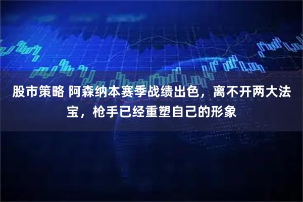 股市策略 阿森纳本赛季战绩出色，离不开两大法宝，枪手已经重塑自己的形象