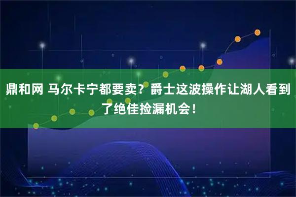 鼎和网 马尔卡宁都要卖？爵士这波操作让湖人看到了绝佳捡漏机会！