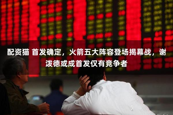 配资猫 首发确定，火箭五大阵容登场揭幕战，谢泼德或成首发仅有竞争者