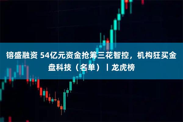 镕盛融资 54亿元资金抢筹三花智控，机构狂买金盘科技（名单）丨龙虎榜