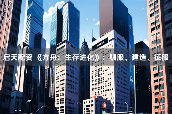 启天配资 《方舟：生存进化》：驯服、建造、征服