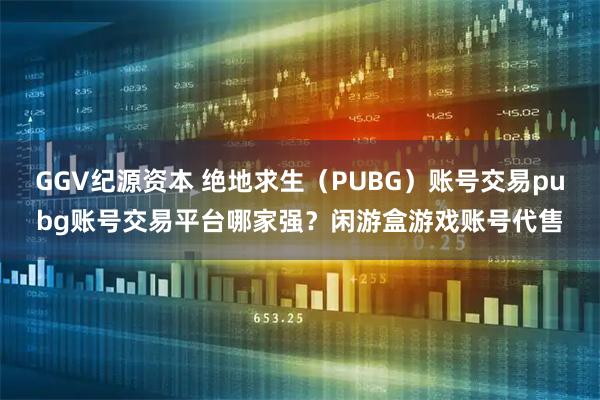 GGV纪源资本 绝地求生（PUBG）账号交易pubg账号交易平台哪家强？闲游盒游戏账号代售