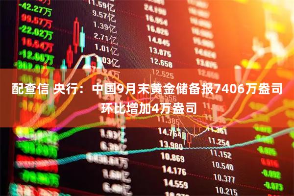 配查信 央行：中国9月末黄金储备报7406万盎司 环比增加4万盎司