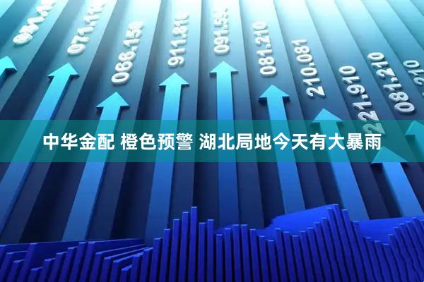 中华金配 橙色预警 湖北局地今天有大暴雨