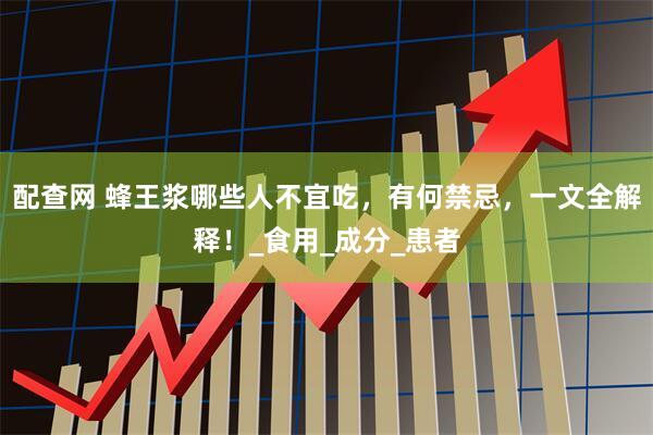 配查网 蜂王浆哪些人不宜吃，有何禁忌，一文全解释！_食用_成分_患者