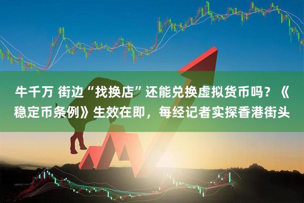 牛千万 街边“找换店”还能兑换虚拟货币吗？《稳定币条例》生效在即，每经记者实探香港街头