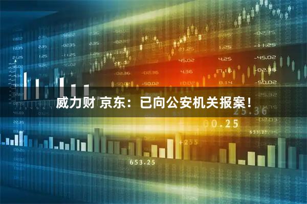 威力财 京东：已向公安机关报案！