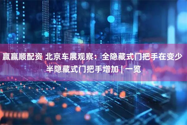 赢赢顺配资 北京车展观察：全隐藏式门把手在变少 半隐藏式门把手增加 | 一览