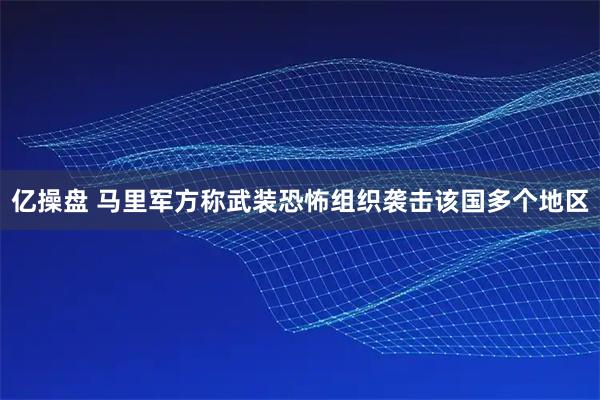 亿操盘 马里军方称武装恐怖组织袭击该国多个地区