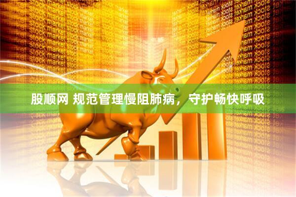 股顺网 规范管理慢阻肺病，守护畅快呼吸