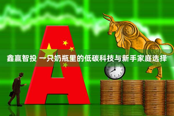 鑫赢智投 一只奶瓶里的低碳科技与新手家庭选择