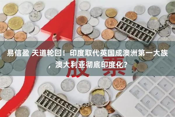 易信盈 天道轮回！印度取代英国成澳洲第一大族，澳大利亚彻底印度化？