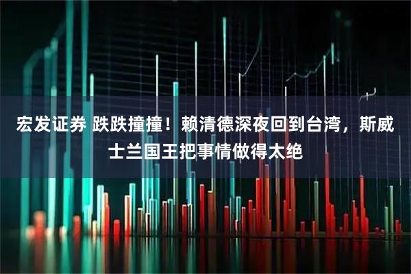 宏发证券 跌跌撞撞！赖清德深夜回到台湾，斯威士兰国王把事情做得太绝