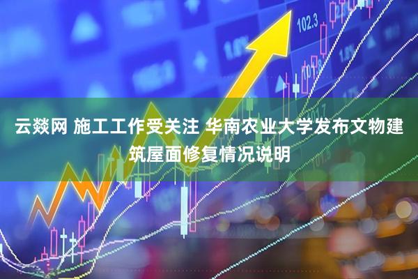 云燚网 施工工作受关注 华南农业大学发布文物建筑屋面修复情况说明