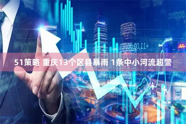 51策略 重庆13个区县暴雨 1条中小河流超警