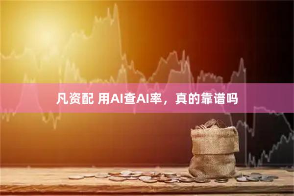 凡资配 用AI查AI率，真的靠谱吗