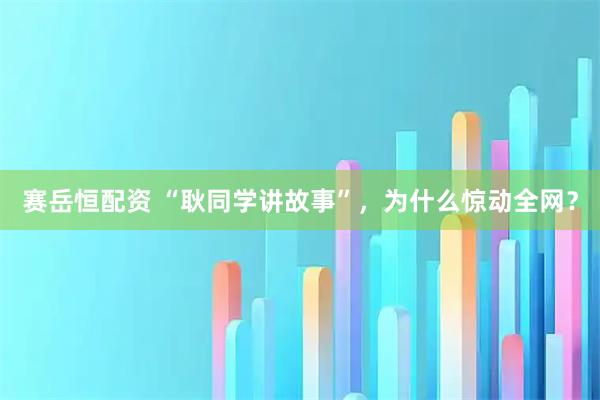 赛岳恒配资 “耿同学讲故事”，为什么惊动全网？