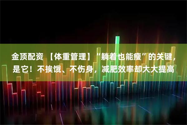 金顶配资 【体重管理】“躺着也能瘦”的关键，是它！不挨饿、不伤身，减肥效率却大大提高