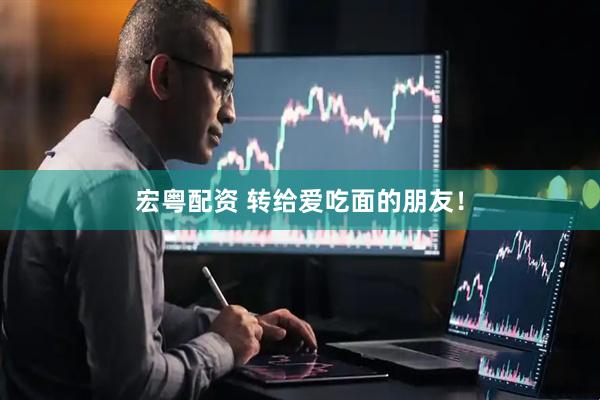 宏粤配资 转给爱吃面的朋友！
