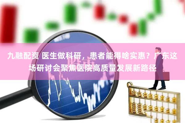 九融配资 医生做科研，患者能得啥实惠？广东这场研讨会聚焦医院高质量发展新路径