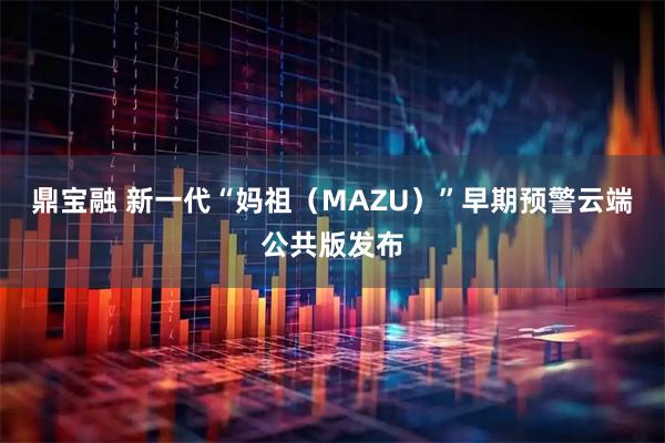 鼎宝融 新一代“妈祖(MAZU)”早期预警云端公共版发布