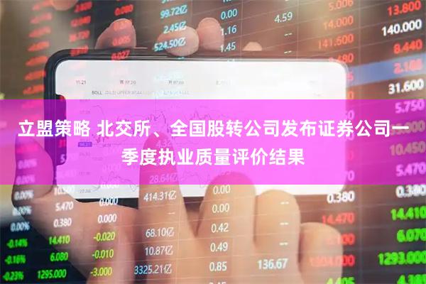 立盟策略 北交所、全国股转公司发布证券公司一季度执业质量评价结果
