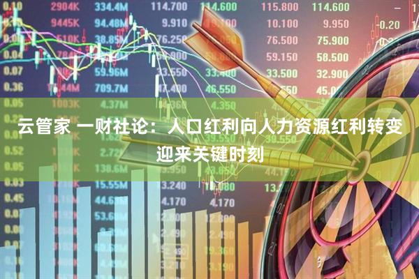 云管家 一财社论:人口红利向人力资源红利转变迎来关键时刻