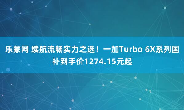 乐蒙网 续航流畅实力之选！一加Turbo 6X系列国补到手价1274.15元起