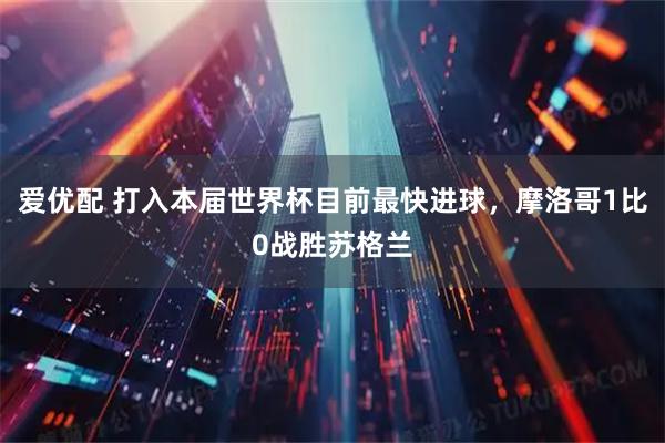 爱优配 打入本届世界杯目前最快进球，摩洛哥1比0战胜苏格兰
