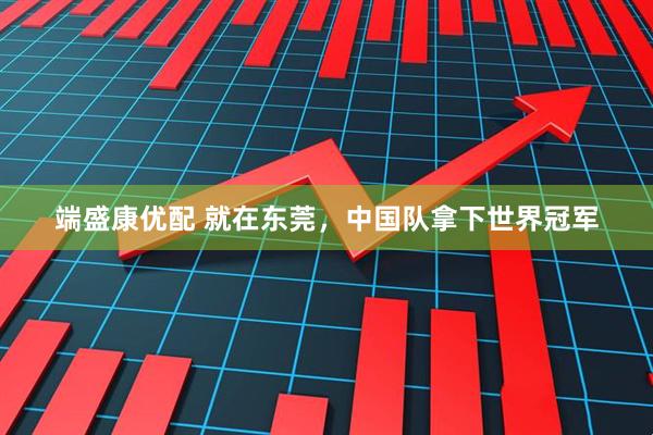 端盛康优配 就在东莞，中国队拿下世界冠军
