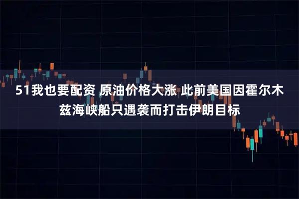 51我也要配资 原油价格大涨 此前美国因霍尔木兹海峡船只遇袭而打击伊朗目标