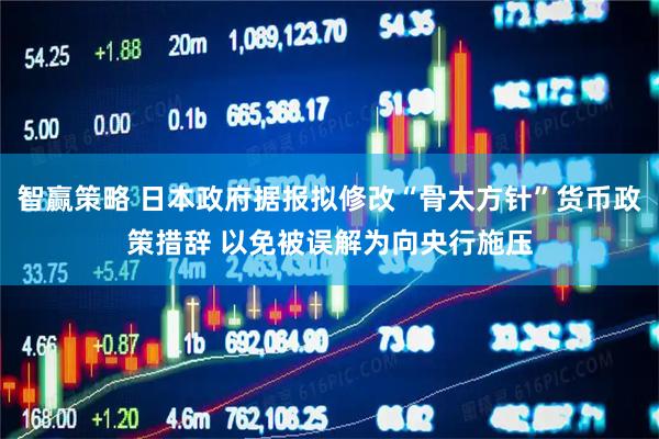 智赢策略 日本政府据报拟修改“骨太方针”货币政策措辞 以免被误解为向央行施压