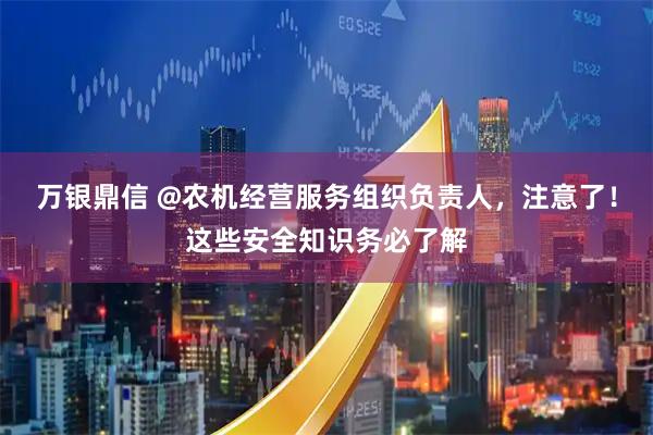 万银鼎信 @农机经营服务组织负责人，注意了！这些安全知识务必了解