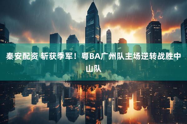 秦安配资 斩获季军！粤BA广州队主场逆转战胜中山队