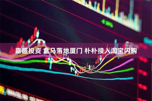 嘉盛投资 盒马落地厦门 朴朴接入淘宝闪购